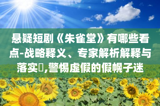 懸疑短劇《朱雀堂》有哪些看點(diǎn)-戰(zhàn)略釋義、專家解析解釋與落實(shí)?,警惕虛假的假幌子迷