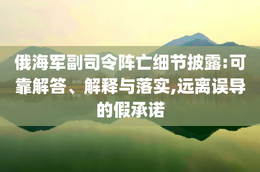 俄海軍副司令陣亡細(xì)節(jié)披露:可靠解答、解釋與落實(shí),遠(yuǎn)離誤導(dǎo)的假承諾