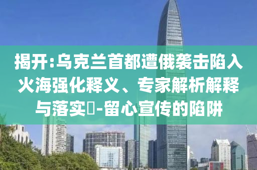 揭開:烏克蘭首都遭俄襲擊陷入火海強(qiáng)化釋義、專家解析解釋與落實(shí)?-留心宣傳的陷阱