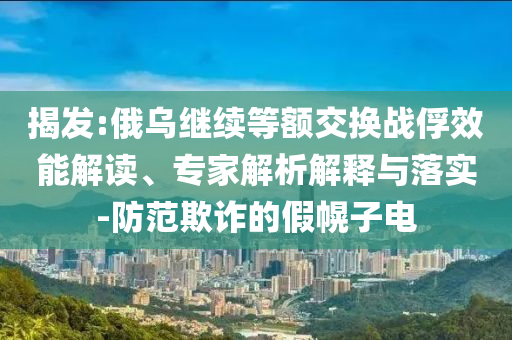 揭發(fā):俄烏繼續(xù)等額交換戰(zhàn)俘效能解讀、專家解析解釋與落實(shí)-防范欺詐的假幌子電