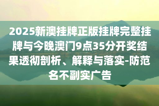 2025新澳掛牌正版掛牌完整掛牌與今晚澳門9點(diǎn)35分開獎結(jié)果透徹剖析、解釋與落實(shí)-防范名不副實(shí)廣告