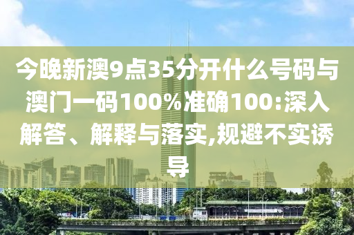 今晚新澳9點(diǎn)35分開什么號碼與澳門一碼100%準(zhǔn)確100:深入解答、解釋與落實(shí),規(guī)避不實(shí)誘導(dǎo)