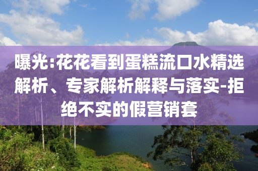 曝光:花花看到蛋糕流口水精選解析、專家解析解釋與落實-拒絕不實的假營銷套