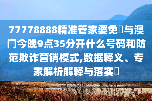77778888精準管家婆免費與澳門今晚9點35分開什么號碼和防范欺詐營銷模式,數據釋義、專家解析解釋與落實?