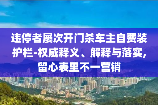 違停者屢次開門殺車主自費裝護(hù)欄-權(quán)威釋義、解釋與落實,留心表里不一營銷