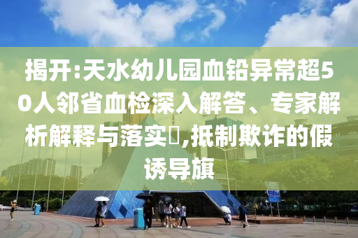 揭開:天水幼兒園血鉛異常超50人鄰省血檢深入解答、專家解析解釋與落實(shí)?,抵制欺詐的假誘導(dǎo)旗