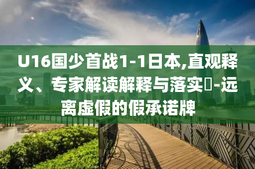 U16國少首戰(zhàn)1-1日本,直觀釋義、專家解讀解釋與落實(shí)?-遠(yuǎn)離虛假的假承諾牌