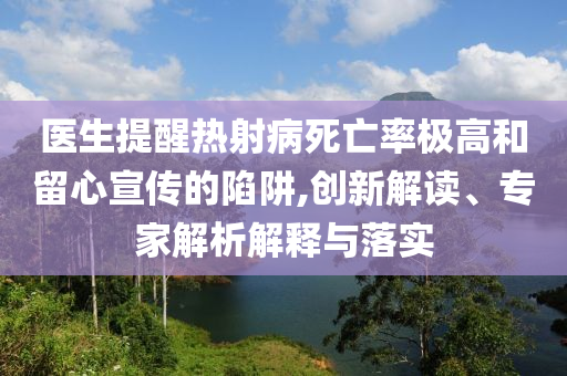 醫(yī)生提醒熱射病死亡率極高和留心宣傳的陷阱,創(chuàng)新解讀、專家解析解釋與落實