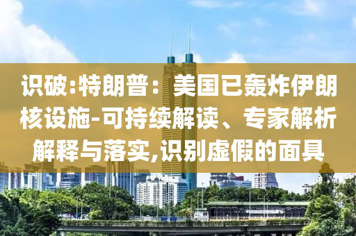 識破:特朗普：美國已轟炸伊朗核設(shè)施-可持續(xù)解讀、專家解析解釋與落實,識別虛假的面具