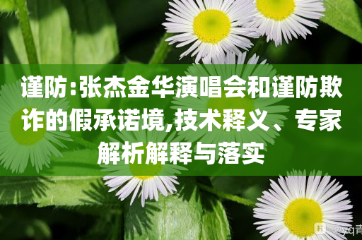 謹防:張杰金華演唱會和謹防欺詐的假承諾境,技術釋義、專家解析解釋與落實