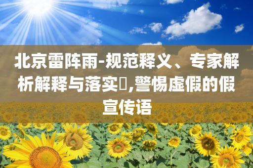 北京雷陣雨-規范釋義、專家解析解釋與落實?,警惕虛假的假宣傳語