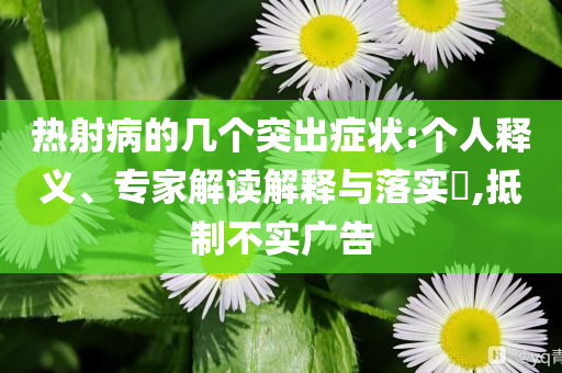熱射病的幾個突出癥狀:個人釋義、專家解讀解釋與落實?,抵制不實廣告
