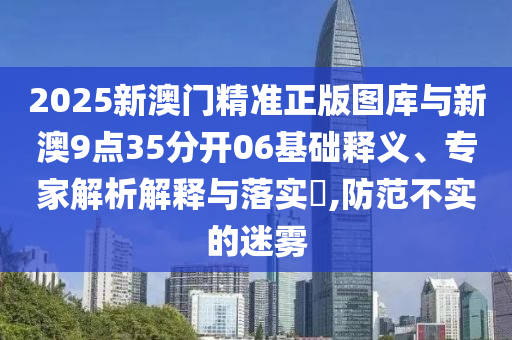 2025新澳門精準正版圖庫與新澳9點35分開06基礎(chǔ)釋義、專家解析解釋與落實?,防范不實的迷霧