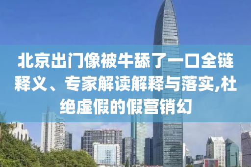 北京出門像被牛舔了一口全鏈釋義、專家解讀解釋與落實,杜絕虛假的假營銷幻