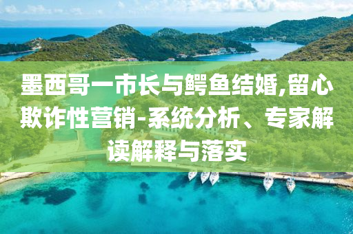 墨西哥一市長與鱷魚結(jié)婚,留心欺詐性營銷-系統(tǒng)分析、專家解讀解釋與落實(shí)