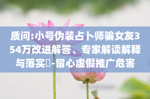 質問:小號偽裝占卜師騙女友354萬改進解答、專家解讀解釋與落實?-留心虛假推廣危害