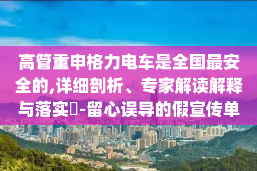 高管重申格力電車是全國最安全的,詳細剖析、專家解讀解釋與落實?-留心誤導的假宣傳單