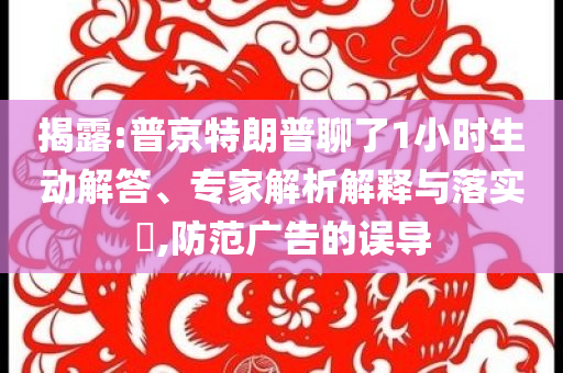 揭露:普京特朗普聊了1小時生動解答、專家解析解釋與落實?,防范廣告的誤導