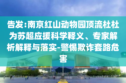 告發(fā):南京紅山動物園頂流杜杜為蘇超應援科學釋義、專家解析解釋與落實-警惕欺詐套路危害