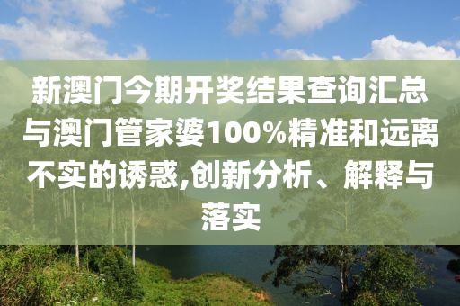 新澳門今期開獎結果查詢匯總與澳門管家婆100%精準和遠離不實的誘惑,創(chuàng)新分析、解釋與落實
