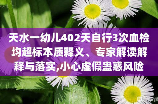 天水一幼兒402天自行3次血檢均超標本質(zhì)釋義、專家解讀解釋與落實,小心虛假蠱惑風險