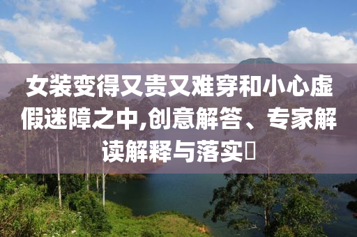 女裝變得又貴又難穿和小心虛假迷障之中,創意解答、專家解讀解釋與落實?