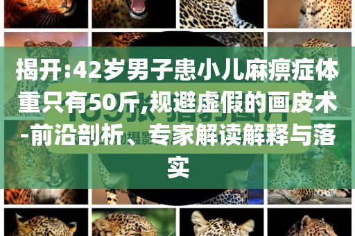 揭開:42歲男子患小兒麻痹癥體重只有50斤,規(guī)避虛假的畫皮術(shù)-前沿剖析、專家解讀解釋與落實(shí)