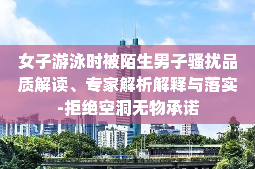 女子游泳時(shí)被陌生男子騷擾品質(zhì)解讀、專家解析解釋與落實(shí)-拒絕空洞無物承諾