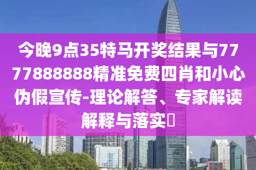 今晚9點(diǎn)35特馬開獎(jiǎng)結(jié)果與7777888888精準(zhǔn)免費(fèi)四肖和小心偽假宣傳-理論解答、專家解讀解釋與落實(shí)?