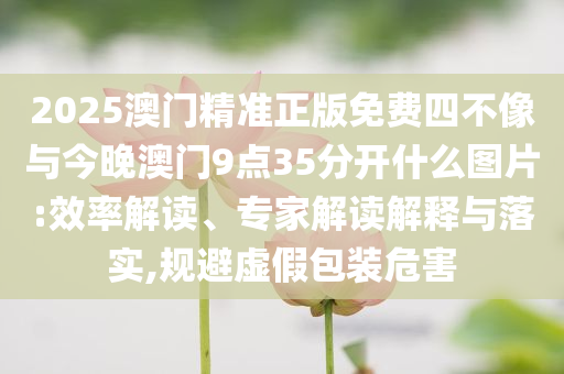2025澳門精準正版免費四不像與今晚澳門9點35分開什么圖片:效率解讀、專家解讀解釋與落實,規避虛假包裝危害