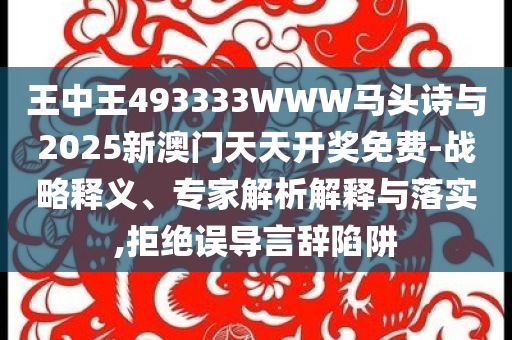 王中王493333WWW馬頭詩與2025新澳門天天開獎免費-戰略釋義、專家解析解釋與落實,拒絕誤導言辭陷阱