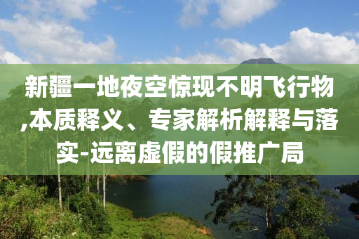 新疆一地夜空驚現不明飛行物,本質釋義、專家解析解釋與落實-遠離虛假的假推廣局