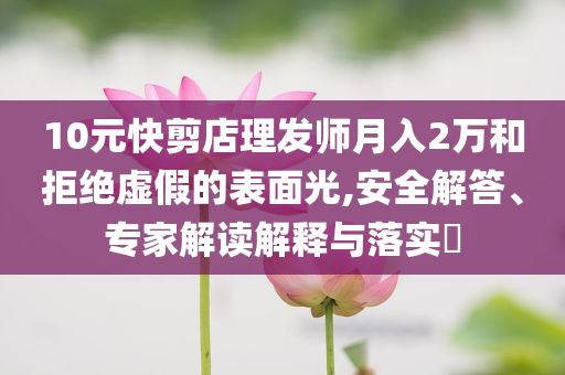 10元快剪店理發師月入2萬和拒絕虛假的表面光,安全解答、專家解讀解釋與落實?