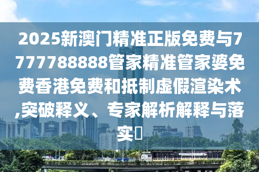 2025新澳門精準(zhǔn)正版免費與7777788888管家精準(zhǔn)管家婆免費香港免費和抵制虛假渲染術(shù),突破釋義、專家解析解釋與落實?