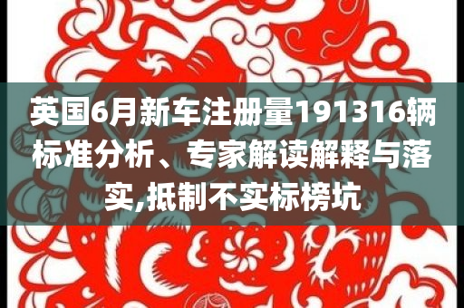 英國6月新車注冊量191316輛標準分析、專家解讀解釋與落實,抵制不實標榜坑