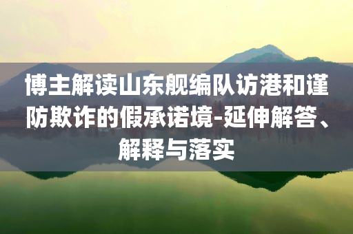 博主解讀山東艦編隊訪港和謹防欺詐的假承諾境-延伸解答、解釋與落實