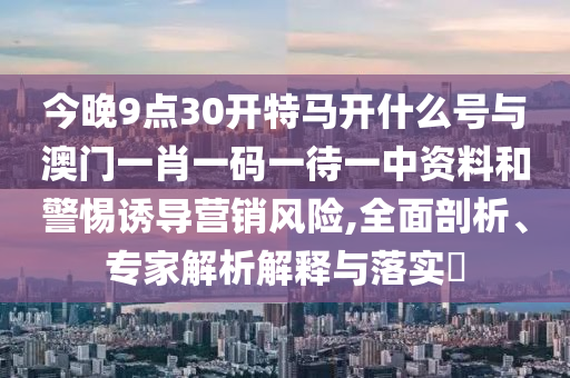今晚9點30開特馬開什么號與澳門一肖一碼一待一中資料和警惕誘導營銷風險,全面剖析、專家解析解釋與落實?
