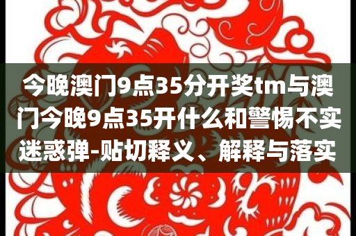 今晚澳門9點35分開獎tm與澳門今晚9點35開什么和警惕不實迷惑彈-貼切釋義、解釋與落實
