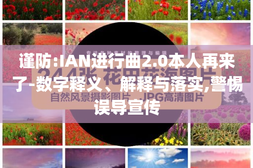 謹(jǐn)防:IAN進(jìn)行曲2.0本人再來了-數(shù)字釋義、解釋與落實(shí),警惕誤導(dǎo)宣傳