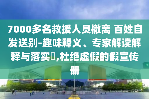 7000多名救援人員撤離 百姓自發(fā)送別-趣味釋義、專家解讀解釋與落實(shí)?,杜絕虛假的假宣傳冊(cè)