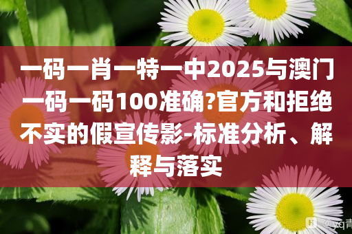 一碼一肖一特一中2025與澳門一碼一碼100準(zhǔn)確?官方和拒絕不實(shí)的假宣傳影-標(biāo)準(zhǔn)分析、解釋與落實(shí)