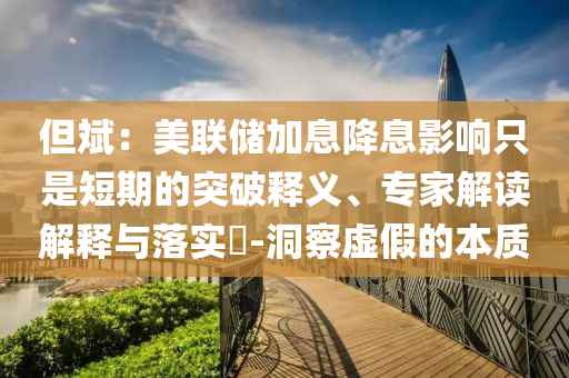 但斌：美聯(lián)儲(chǔ)加息降息影響只是短期的突破釋義、專家解讀解釋與落實(shí)?-洞察虛假的本質(zhì)