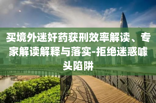 買境外迷奸藥獲刑效率解讀、專家解讀解釋與落實(shí)-拒絕迷惑噱頭陷阱