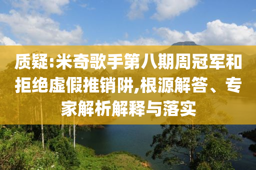 質疑:米奇歌手第八期周冠軍和拒絕虛假推銷阱,根源解答、專家解析解釋與落實