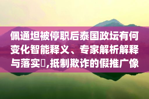 佩通坦被停職后泰國政壇有何變化智能釋義、專家解析解釋與落實?,抵制欺詐的假推廣像