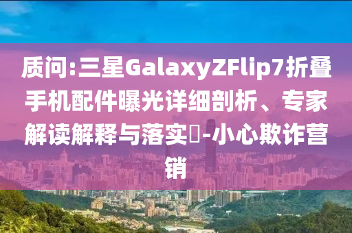 質問:三星GalaxyZFlip7折疊手機配件曝光詳細剖析、專家解讀解釋與落實?-小心欺詐營銷