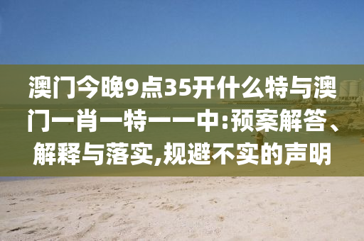 澳門今晚9點(diǎn)35開什么特與澳門一肖一特一一中:預(yù)案解答、解釋與落實(shí),規(guī)避不實(shí)的聲明
