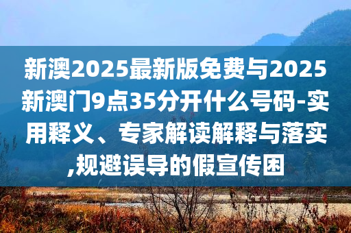 新澳2025最新版免費(fèi)與2025新澳門(mén)9點(diǎn)35分開(kāi)什么號(hào)碼-實(shí)用釋義、專家解讀解釋與落實(shí),規(guī)避誤導(dǎo)的假宣傳困