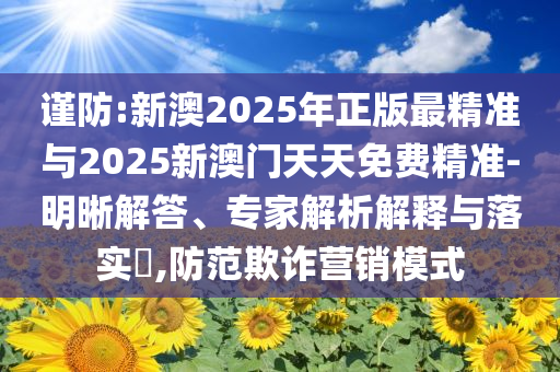 謹防:新澳2025年正版最精準與2025新澳門天天免費精準-明晰解答、專家解析解釋與落實?,防范欺詐營銷模式