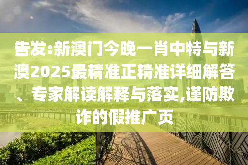 告發:新澳門今晚一肖中特與新澳2025最精準正精準詳細解答、專家解讀解釋與落實,謹防欺詐的假推廣頁